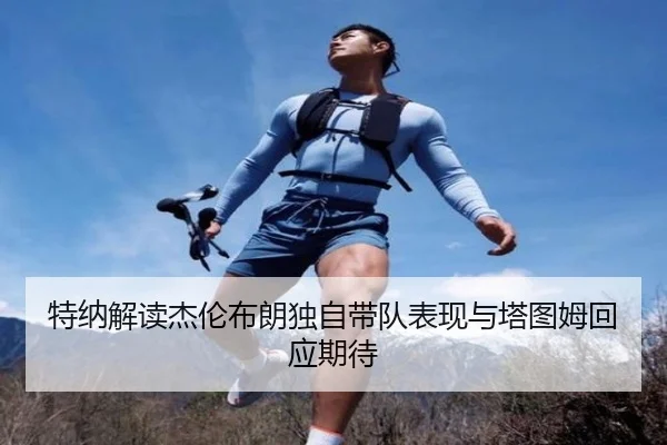 特纳解读杰伦布朗独自带队表现与塔图姆回应期待